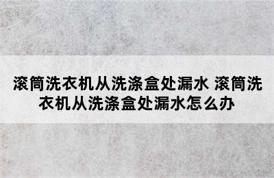 滚筒洗衣机从洗涤盒处漏水 滚筒洗衣机从洗涤盒处漏水怎么办